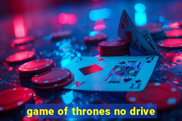 game of thrones no drive